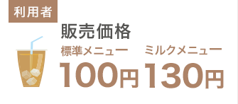 利用者側：販売価格 標準メニュー100円、ミルクメニュー130円