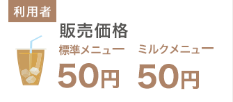 利用者側：販売価格 標準メニュー50円、ミルクメニュー50円